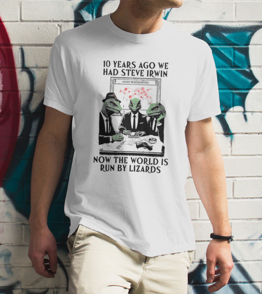 10 Years Ago We Had Steve Irwin Lizard Headquarters Now The World Is Run By Lizards T-Shirt
