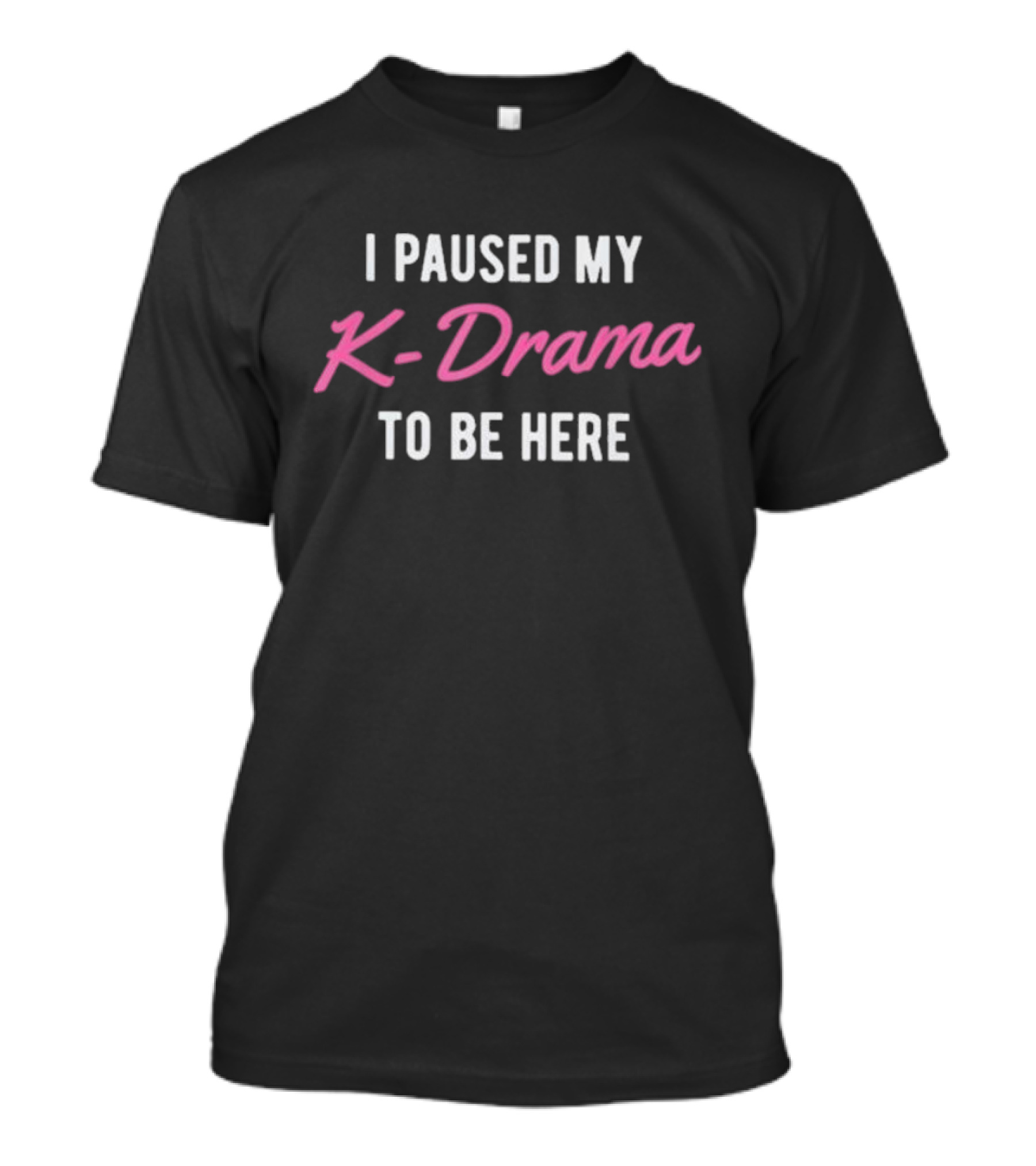 I Paused My K-Drama To Be Here T-Shirt