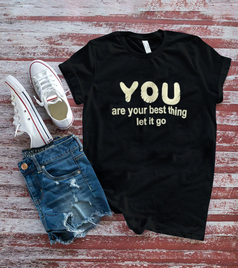 You Are Your Best Thing You Let It Go T-Shirt