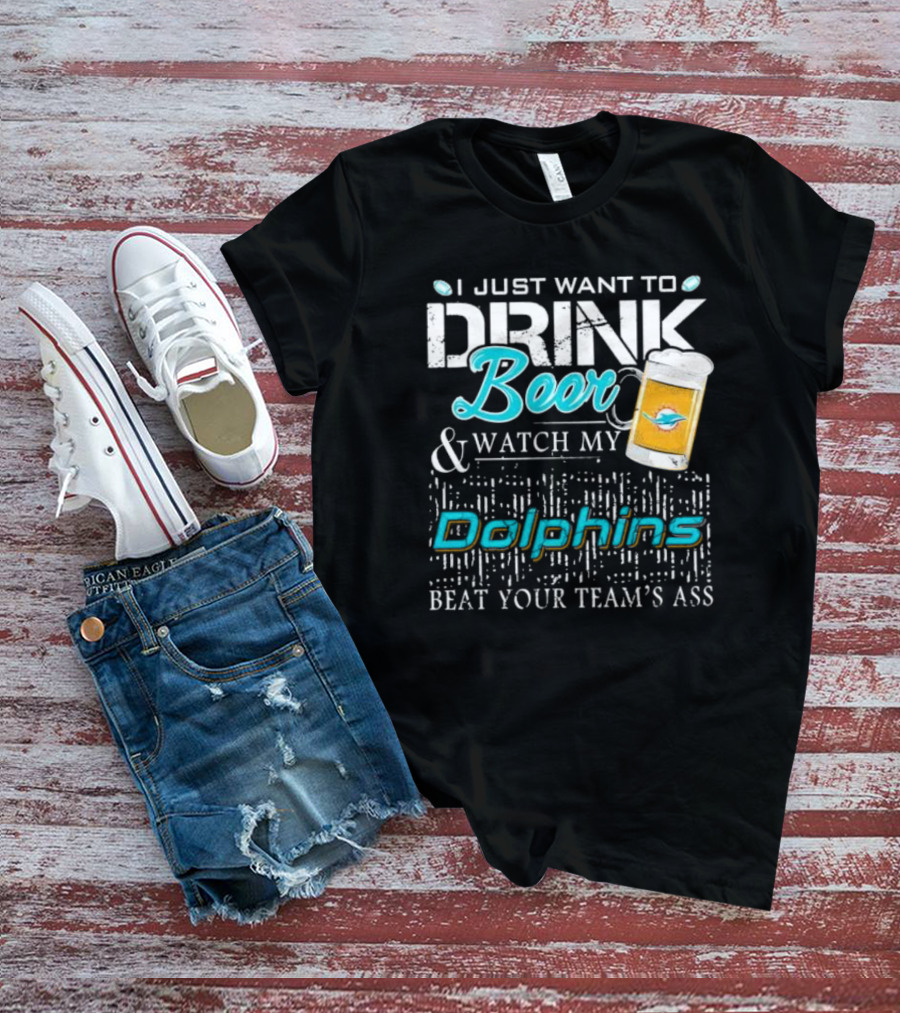 I Just Want To Drink Beer And Watch My Dolphins Beat Your Team's Ass T-Shirt