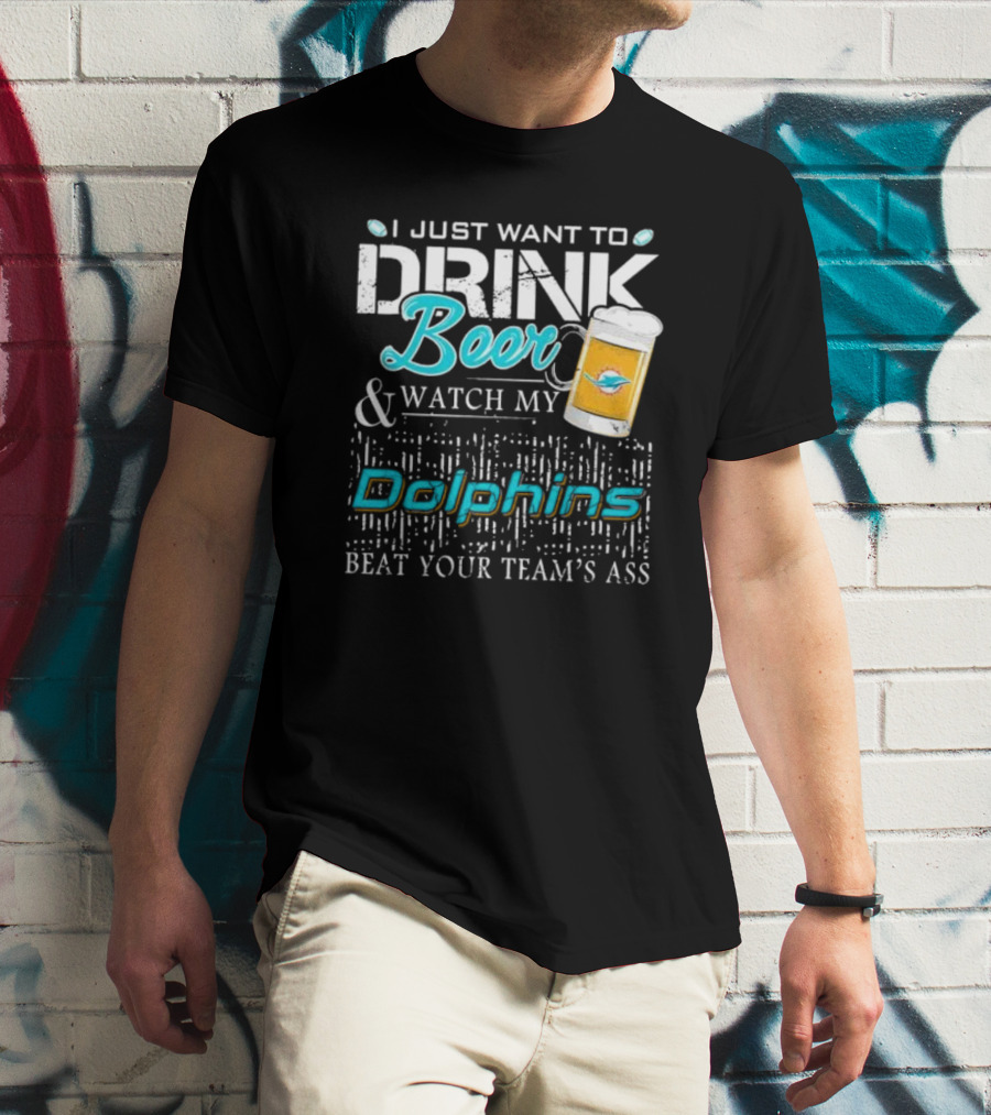 I Just Want To Drink Beer And Watch My Dolphins Beat Your Team's Ass T-Shirt