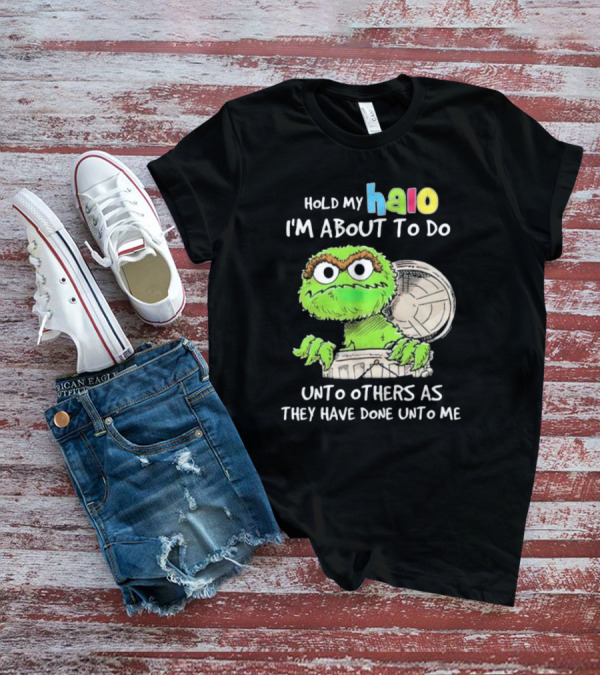 Hold My Halo Oscar The Grouch I'm About To Do Unto Others As They Have Done Unto Me T-Shirt