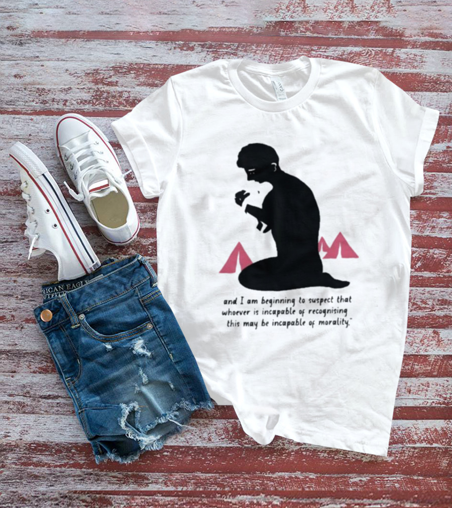 I Am Beginning To Suspect That Whoever Is Incapable Of Recognizing This May Be Incapable Of Morality T-Shirt