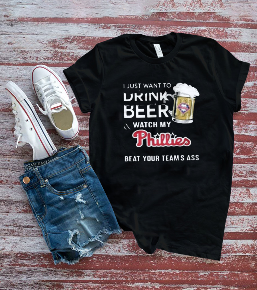 I Just Want To Drink Beer And Watch My Phillies Beat Your Team's Ass T-Shirt