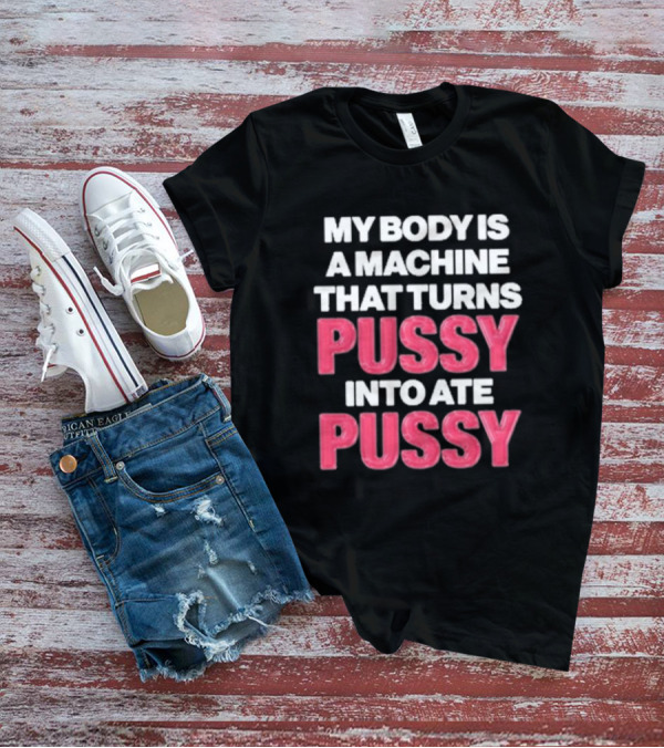 My Body Is A Machine That Turns Pussy Into Ate Pussy T-Shirt