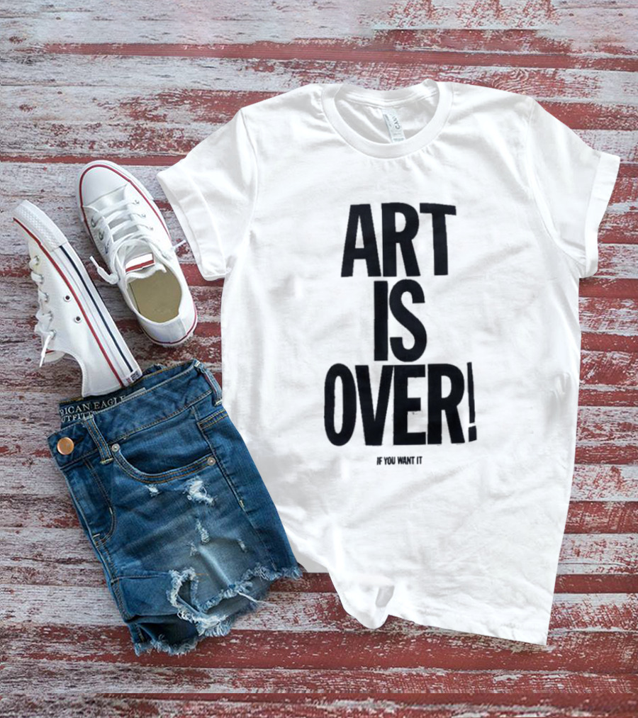 ART IS OVER If You Want It T-Shirt