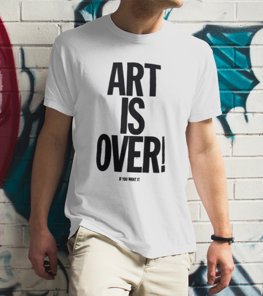 ART IS OVER If You Want It T-Shirt