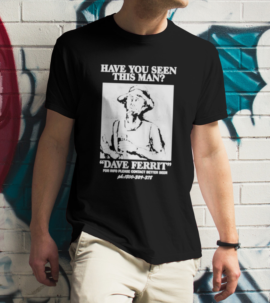 Have You Seen This Man Dave Ferrit For Info Please Contact Better Beer T-Shirt