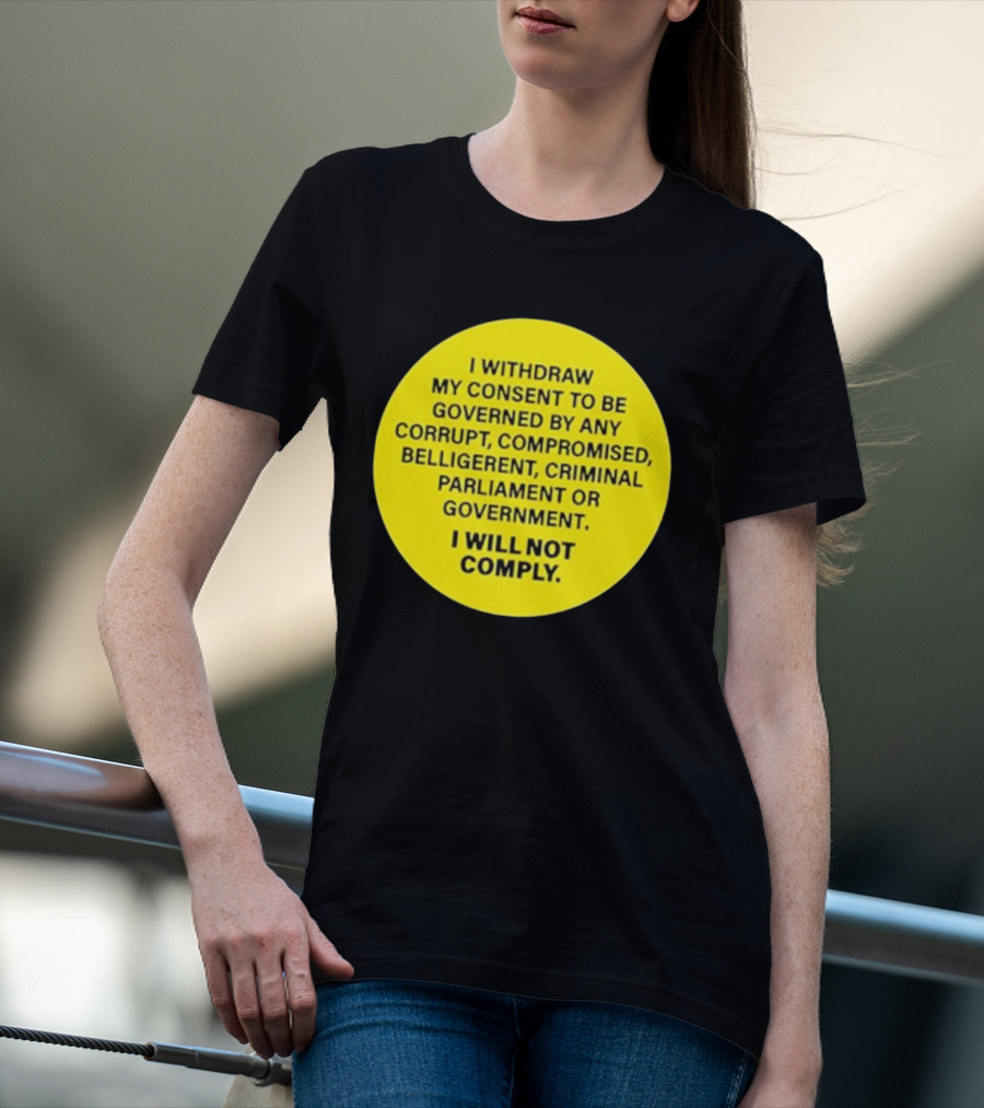 I Withdraw My Consent To Be Governed By Any Corrupt Compromised Belligerent Criminal Parliament Government I Will Not Comply T-Shirt