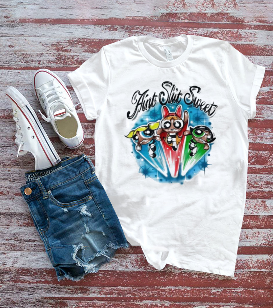 Aint Shit Sweet Powerpuff Girls T-Shirt