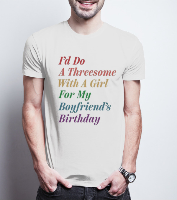 I’d Do A Threesome With A Girl For My Boyfriend’s Birthday T-Shirt