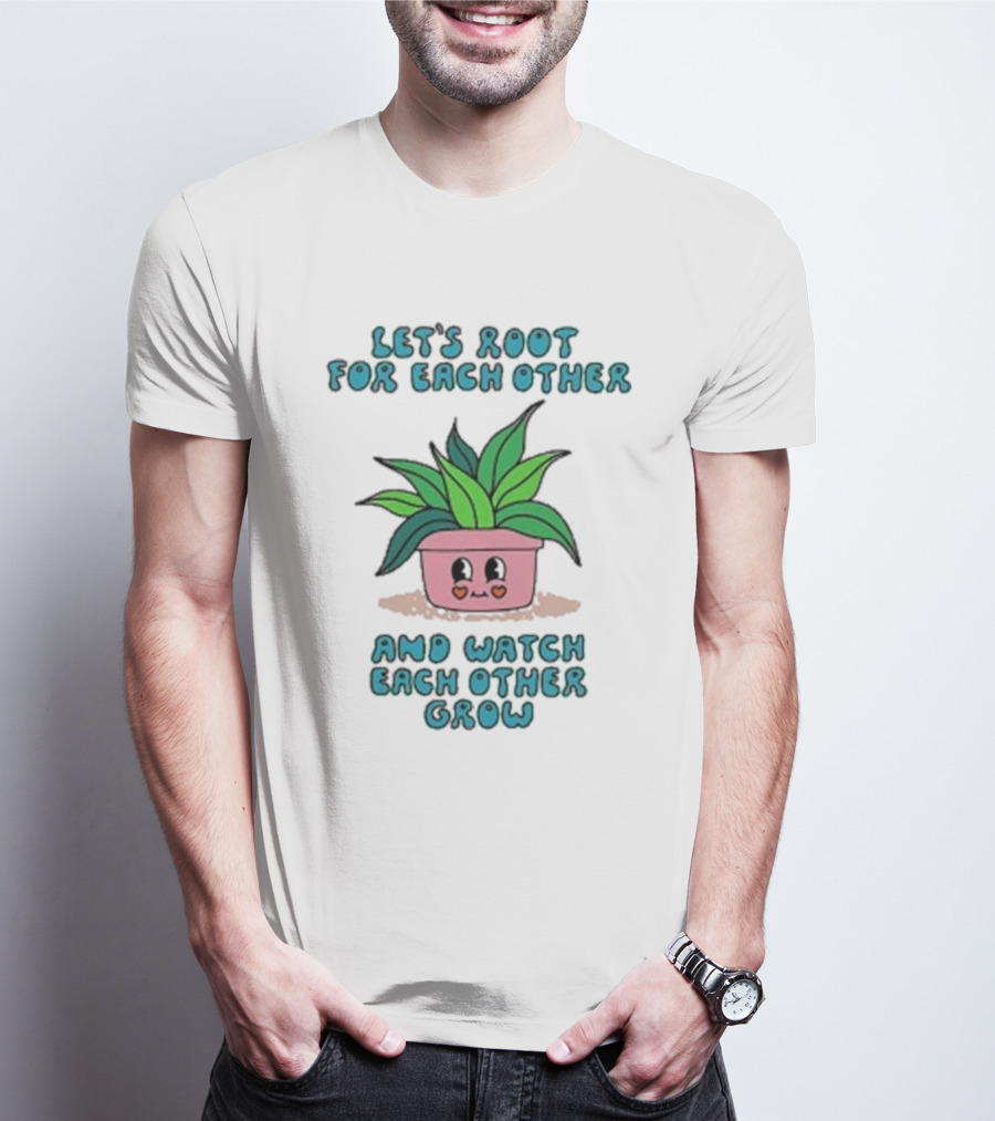 Let’s Root For Each Other And Watch Each Other Grow Cute Plant T-Shirt