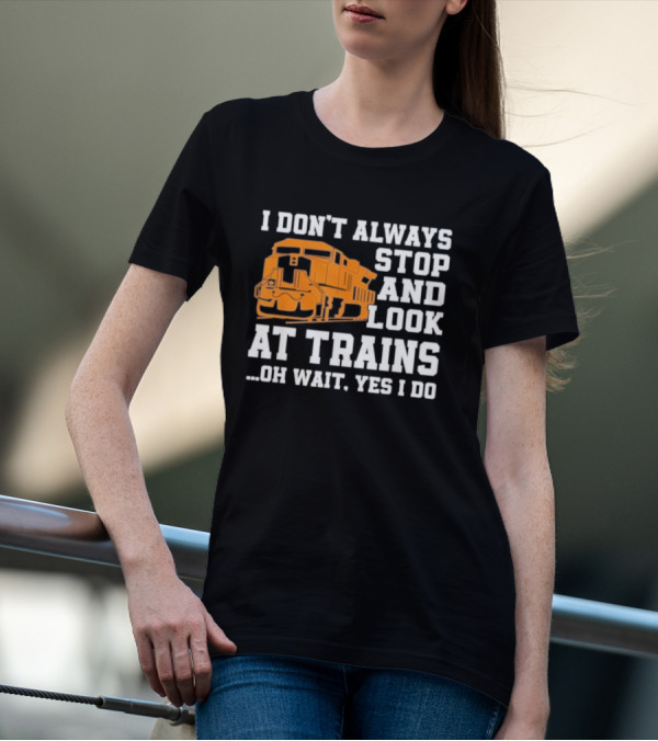 I Don’t Always Stop And Look At Trains Oh Wait Yes I Do T-Shirt