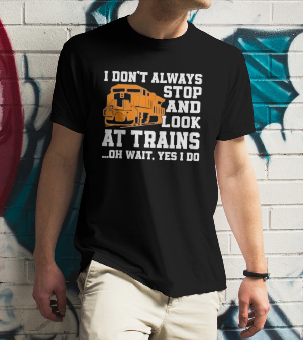 I Don’t Always Stop And Look At Trains Oh Wait Yes I Do T-Shirt