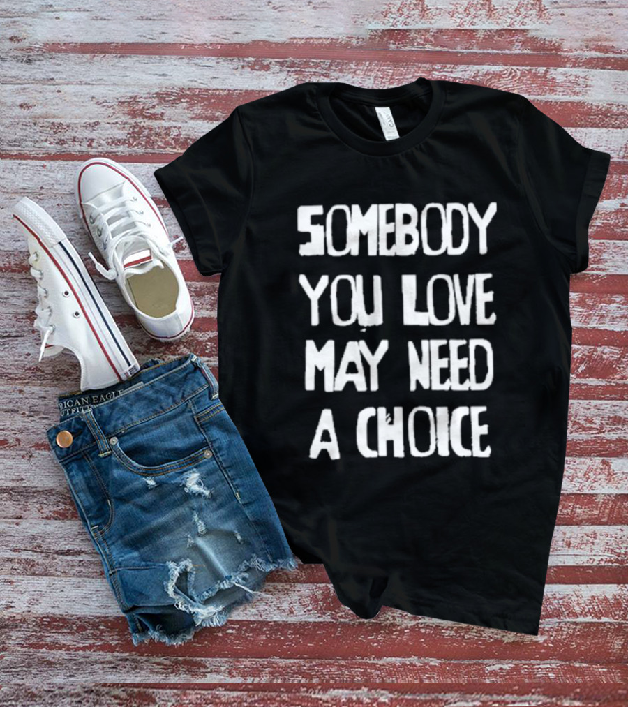 Somebody You Love May Need A Choice T-Shirt