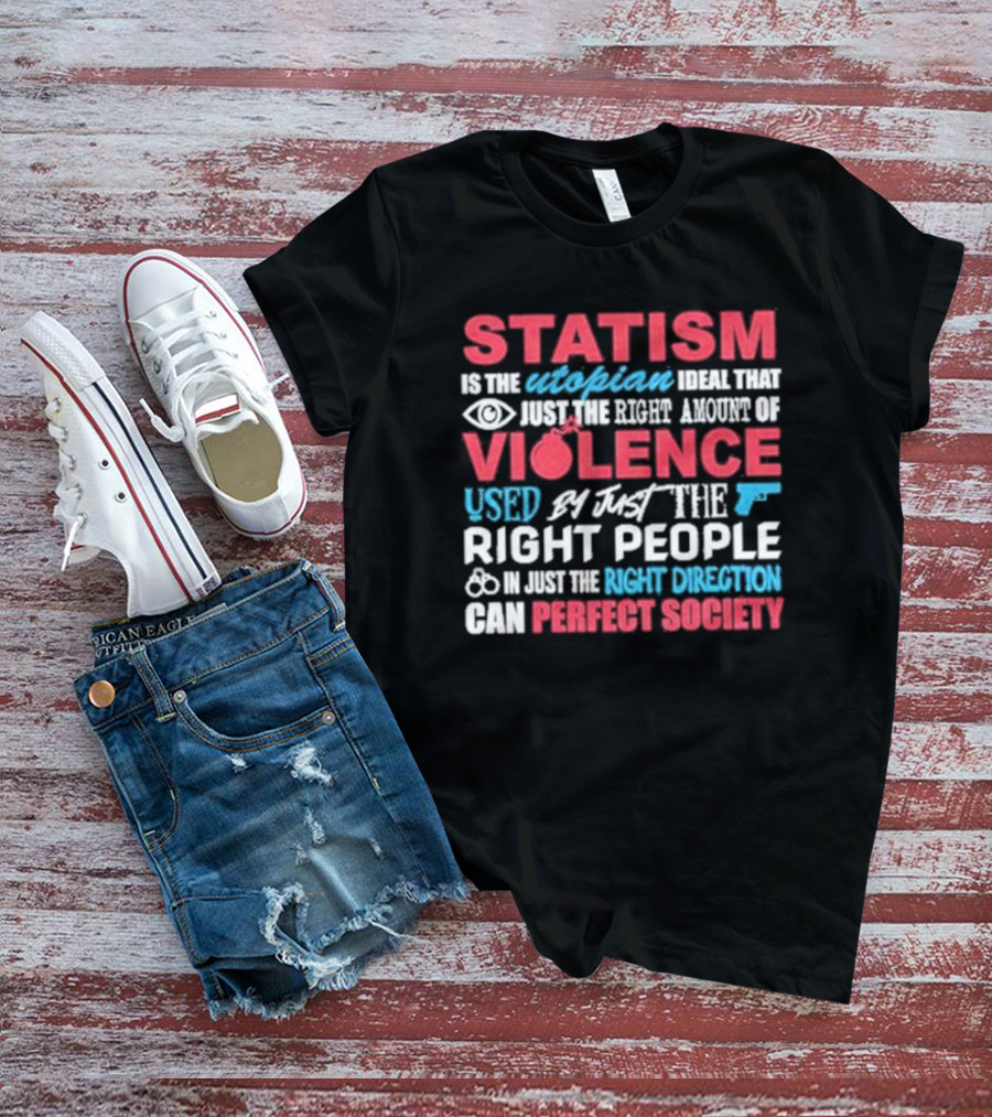 Statism Is The Utopian Ideal That Just The Right Amount Of Violence Used By Just The Right People In Just The Right Direction Can Perfect Society T-Shirt