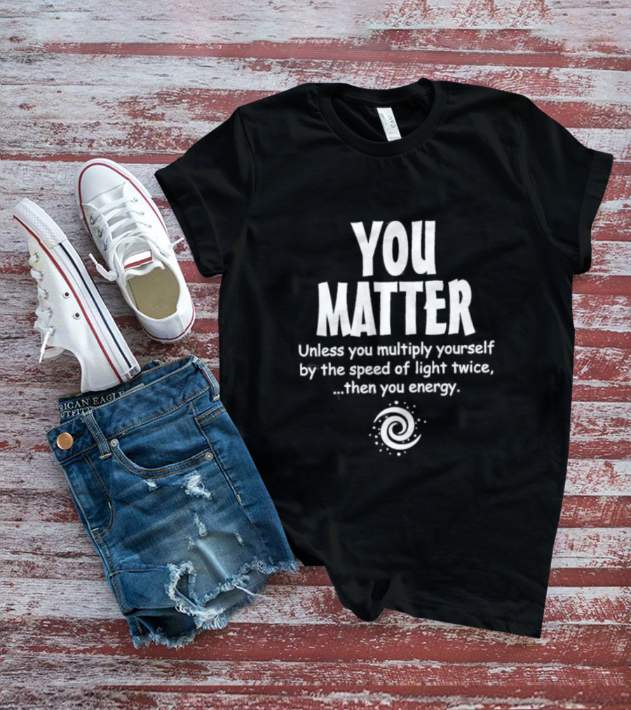 You Matter Unless You Multiply Yourself By The Speed Of Light Twice Then You Energy Spiral T-Shirt