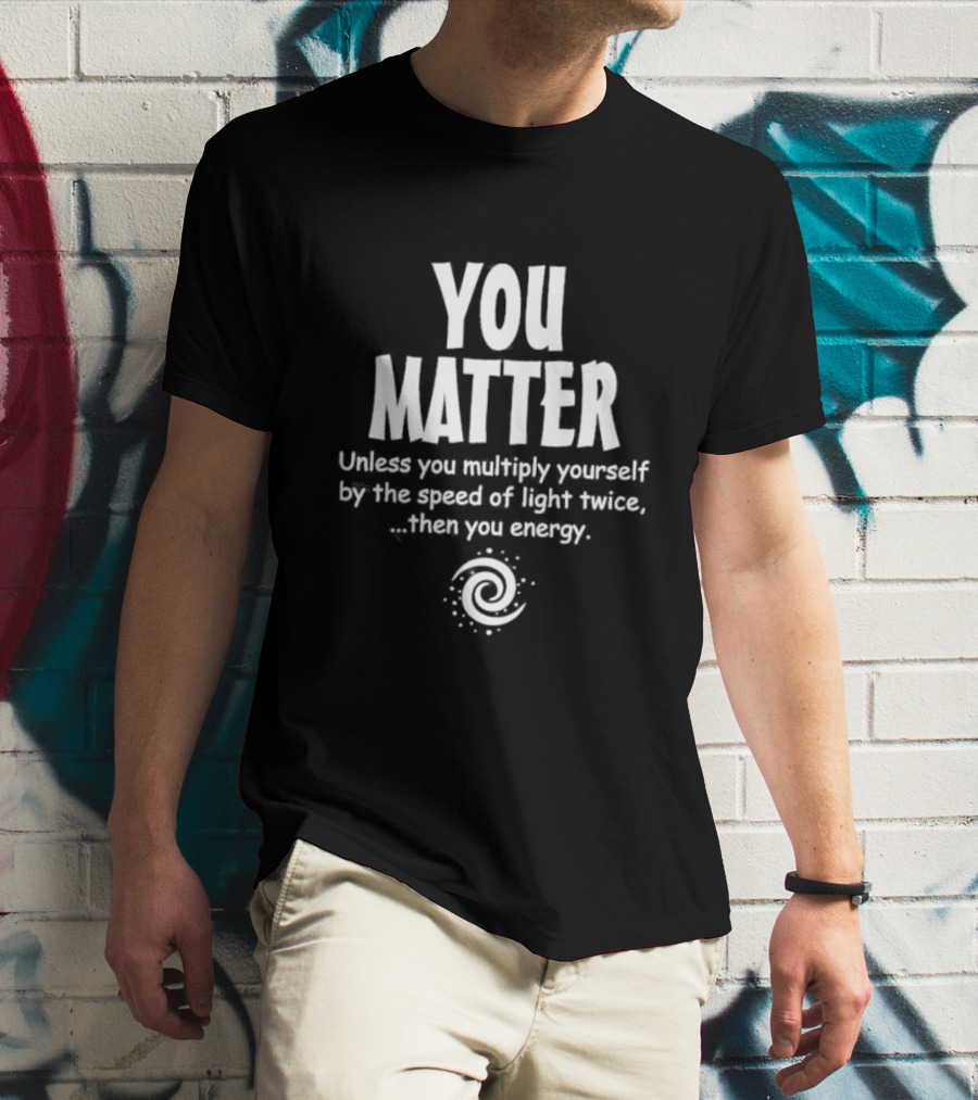 You Matter Unless You Multiply Yourself By The Speed Of Light Twice Then You Energy Spiral T-Shirt