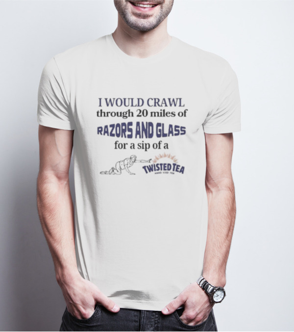 I Would Crawl Through 20 Miles Of Razors And Glass For A Sip Of A Twisted Tea Hard Iced Tea T-Shirt