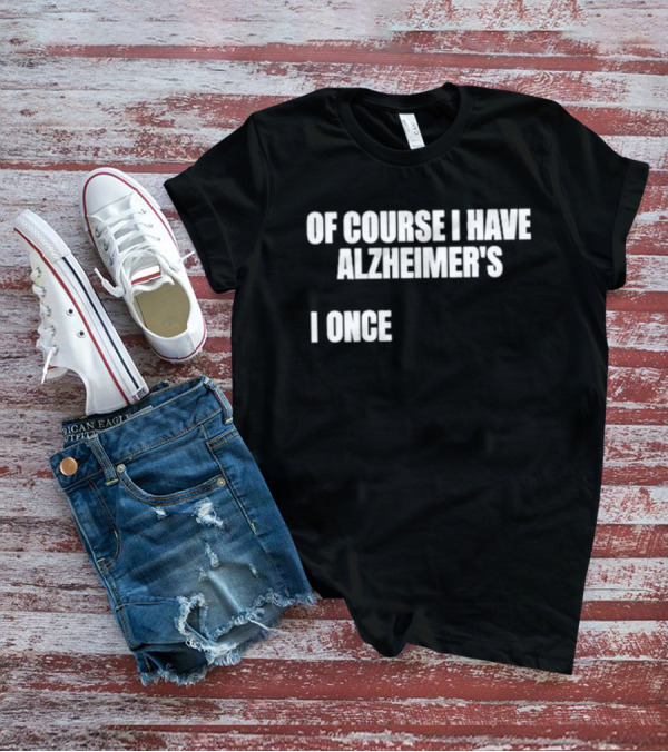 Limited Gotfunny Of Course I Have Alzheimer’s I Once T-Shirt