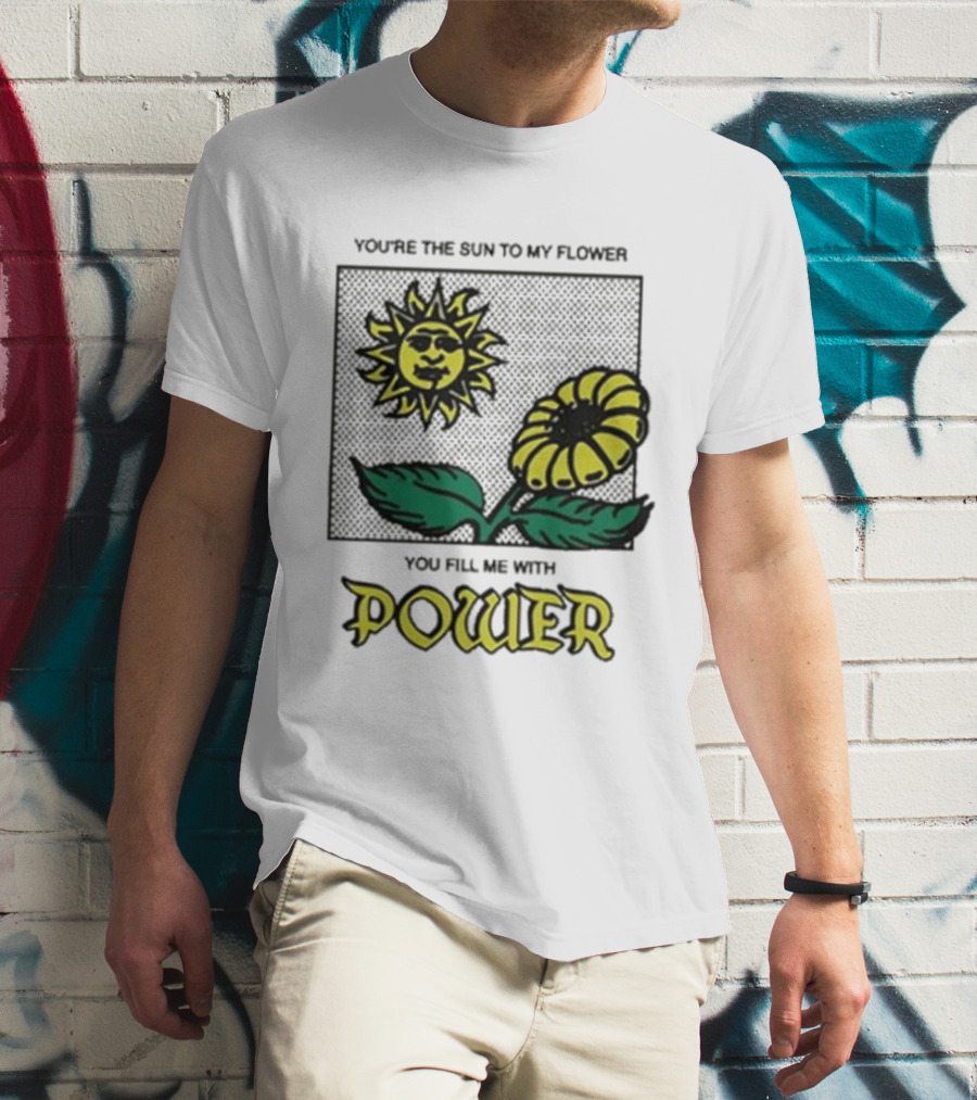 You’re The Sun To My Flower You Fill Me With Power Sunflower T-Shirt