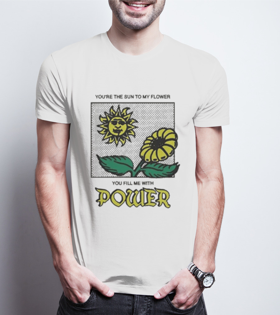 You’re The Sun To My Flower You Fill Me With Power Sunflower T-Shirt