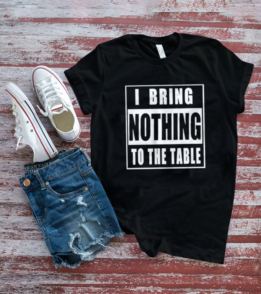 I Bring Nothing To The Table T-Shirt