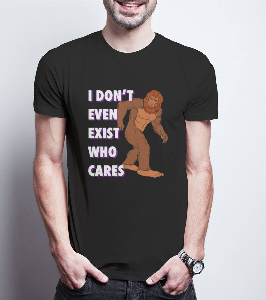 I Don’t Even Exist Who Cares Bigfoot Sasquatch T-Shirt
