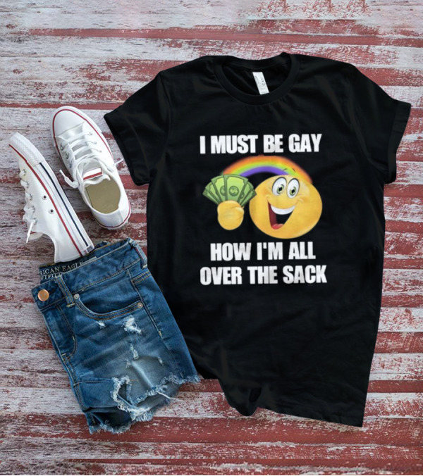 I Must Be Gay Over The Sack Emoji Holding Money With Rainbow T-Shirt