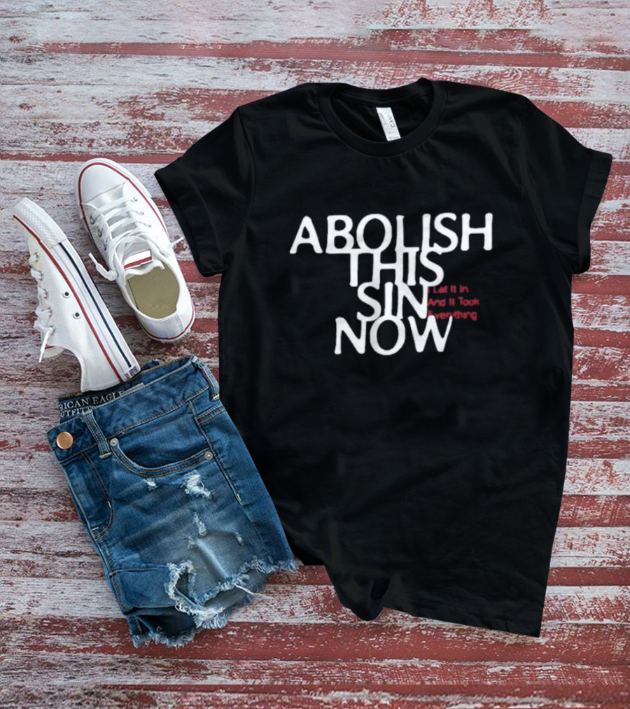 Abolish This Sin Now Let It In And It Took Everything T-Shirt