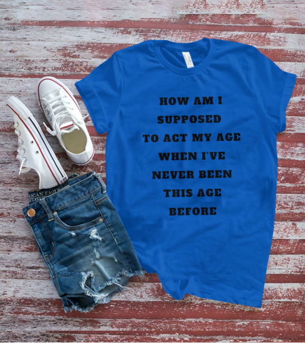 Unethicalthreads Merch How Am I Supposed To Act My Age When I've Never Been This Age Before T-Shirt