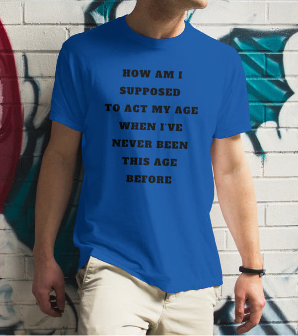 Unethicalthreads Merch How Am I Supposed To Act My Age When I've Never Been This Age Before T-Shirt