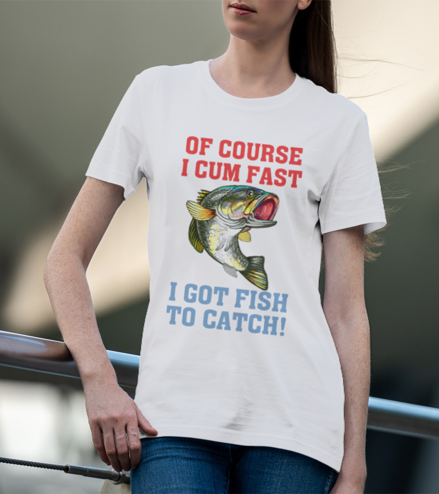 OF COURSE I CUM FAST I GOT FISH TO CATCH T-Shirt