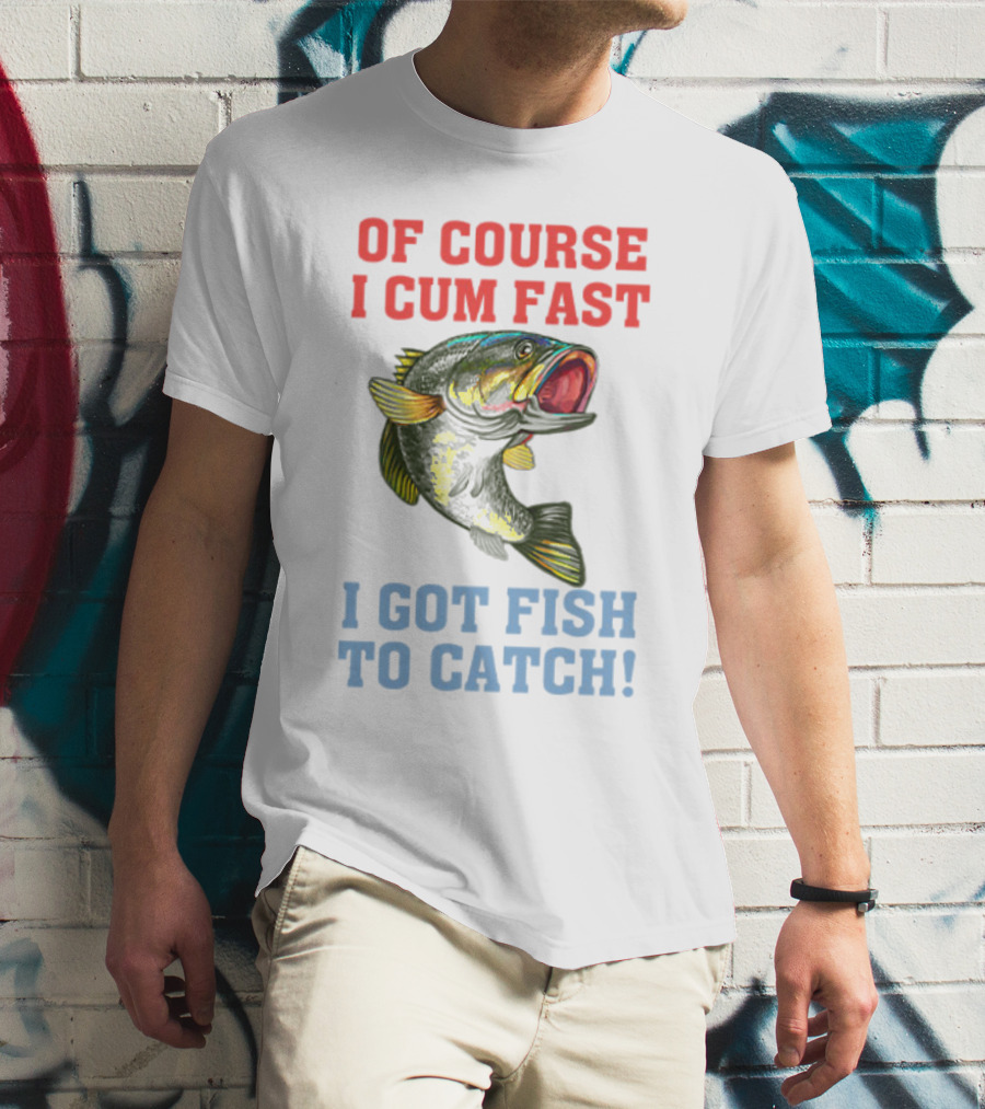 OF COURSE I CUM FAST I GOT FISH TO CATCH T-Shirt