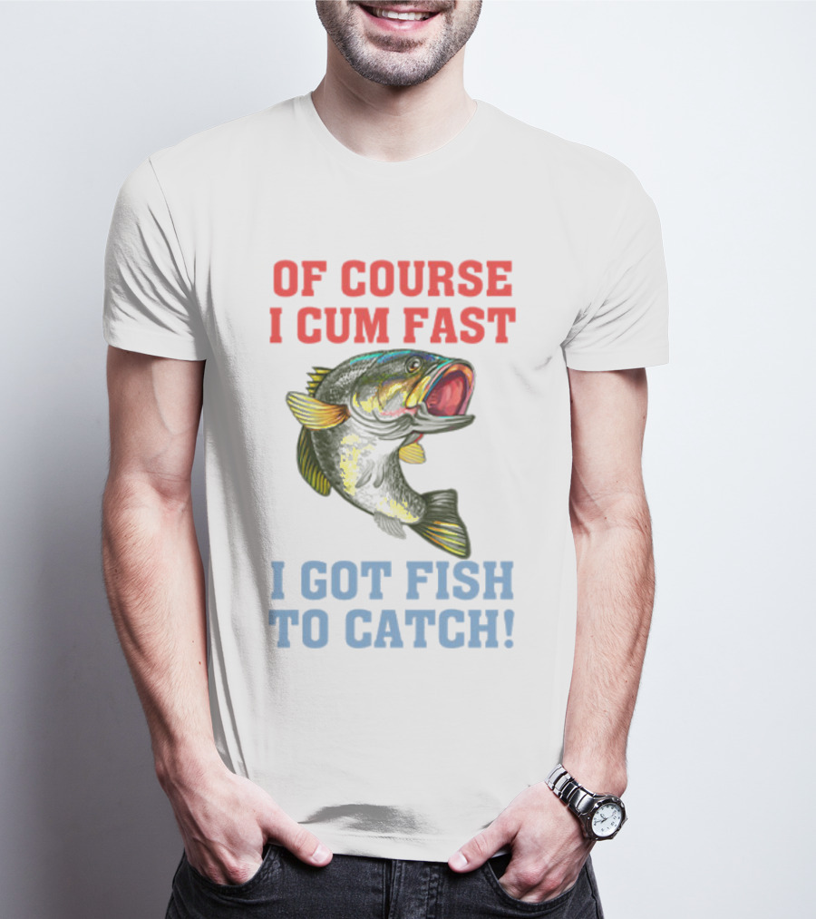 OF COURSE I CUM FAST I GOT FISH TO CATCH T-Shirt