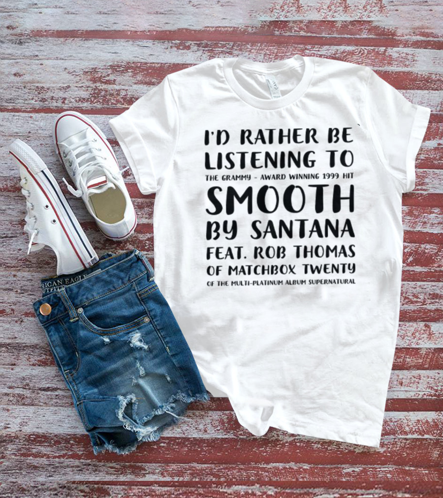 I'd Rather Be Listening To The Grammy-Award Winning 1999 Hit Smooth By Santana Feat. Rob Thomas Of Matchbox Twenty From The Multi-Platinum Album Supernatural T-Shirt