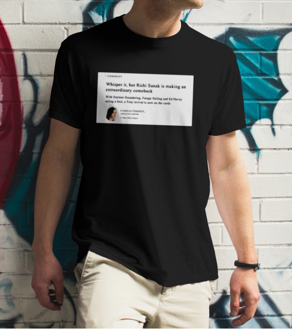 Whisper It But Rishi Sunak Is Making An Extraordinary Comeback Starmer Foundering Farage Flailing Ed Davey Acting A Fool Tory Revival Cards Camilla TomineyMay 29th 2:19pm T-Shirt