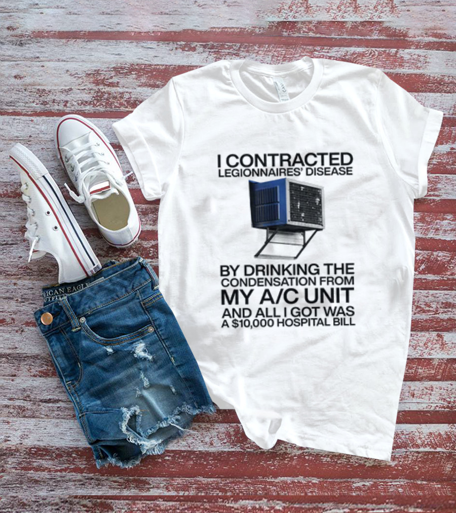 I Contracted Legionnaires' Disease By Drinking The Condensation From My A/C Unit And All I Got Was A $10,000 Hospital Bill T-Shirt