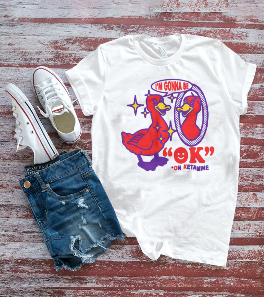 I’m Gonna Be OK Duck Looking In Mirror On Ketamine T-Shirt