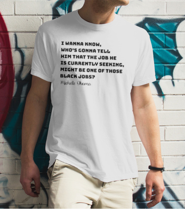 Michelle Obama I Wanna Know Who's Gonna Tell Him That The Job He Is Currently Seeking Might Be One Of Those Black Jobs T-Shirt