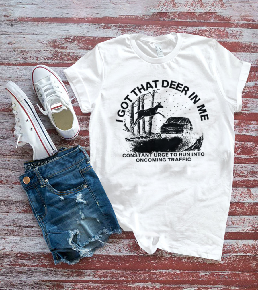 Punkwithacamera I Got That Deer In Me Constant Urge To Run Into Oncoming Traffic T-Shirt