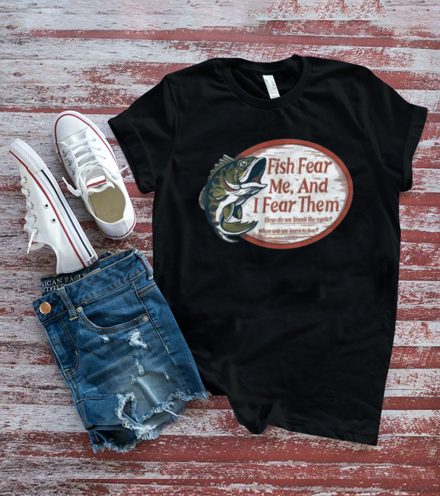 Fish Fear Me And I Fear Them How Do We Break The Cycle When Will We Learn To Love T-Shirt