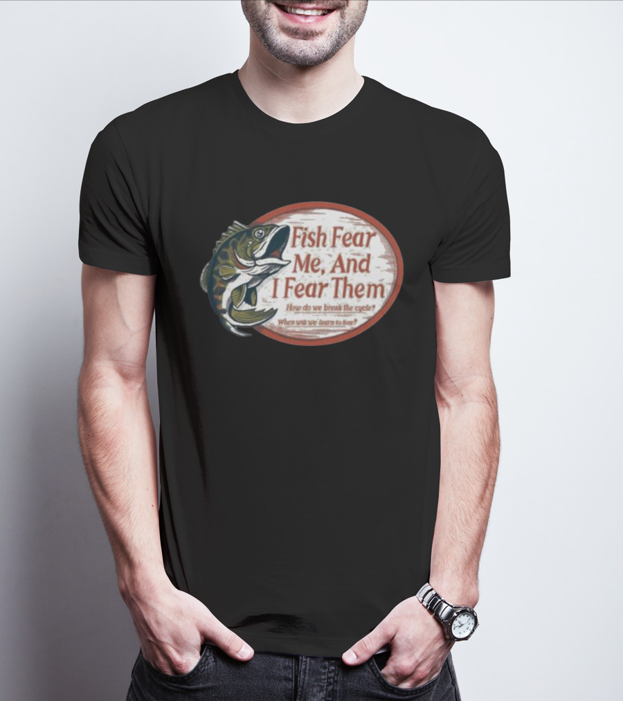 Fish Fear Me And I Fear Them How Do We Break The Cycle When Will We Learn To Love T-Shirt