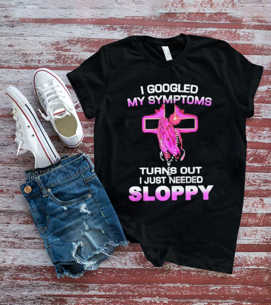 I Googled My Symptoms Turns Out I Just Needed Sloppy Praying Hands And Cross T-Shirt