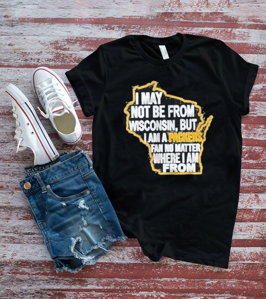 Gopackgo I May Not Be From Wisconsin But I Am A Packers Fan No Matter Where I Am From Wisconsin Packers T-Shirt