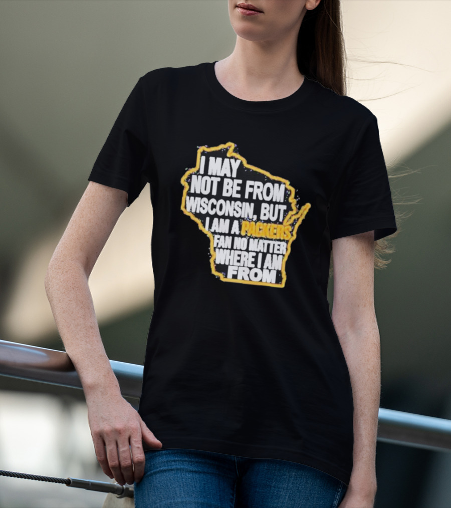 Gopackgo I May Not Be From Wisconsin But I Am A Packers Fan No Matter Where I Am From Wisconsin Packers T-Shirt