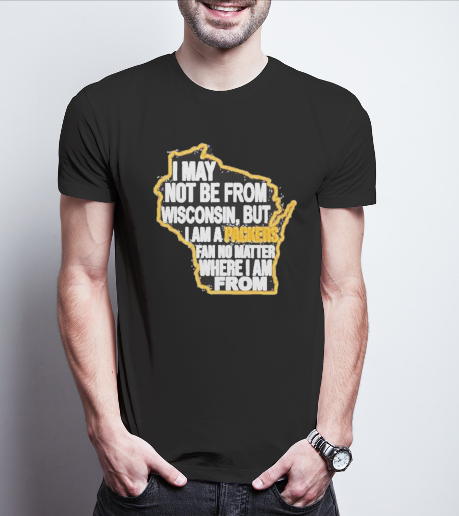 Gopackgo I May Not Be From Wisconsin But I Am A Packers Fan No Matter Where I Am From Wisconsin Packers T-Shirt