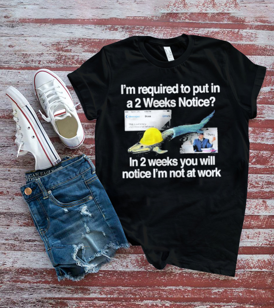 Barely Legal Clothing I’m Required To Put In A 2 Weeks Notice In 2 Weeks You Will Notice I’m Not At Work Messages Boss I Quit T-Shirt