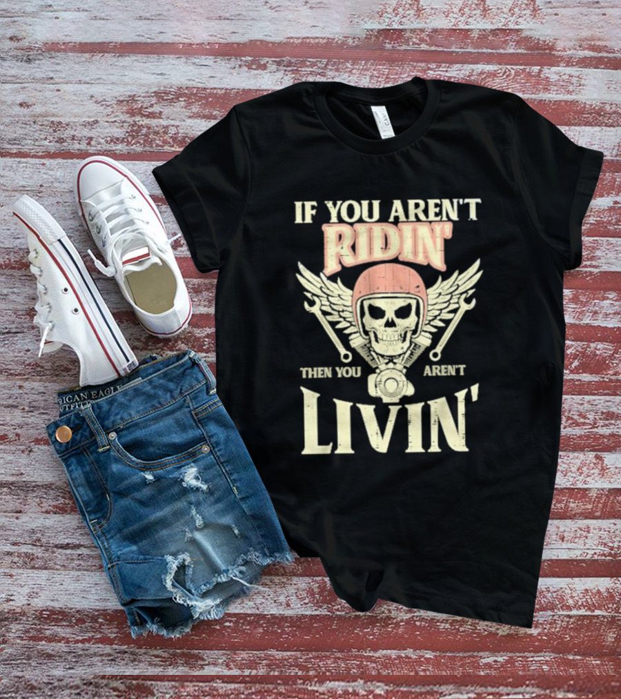 If You Aren't Ridin' Then You Aren't Livin' Skull And Wrenches T-Shirt