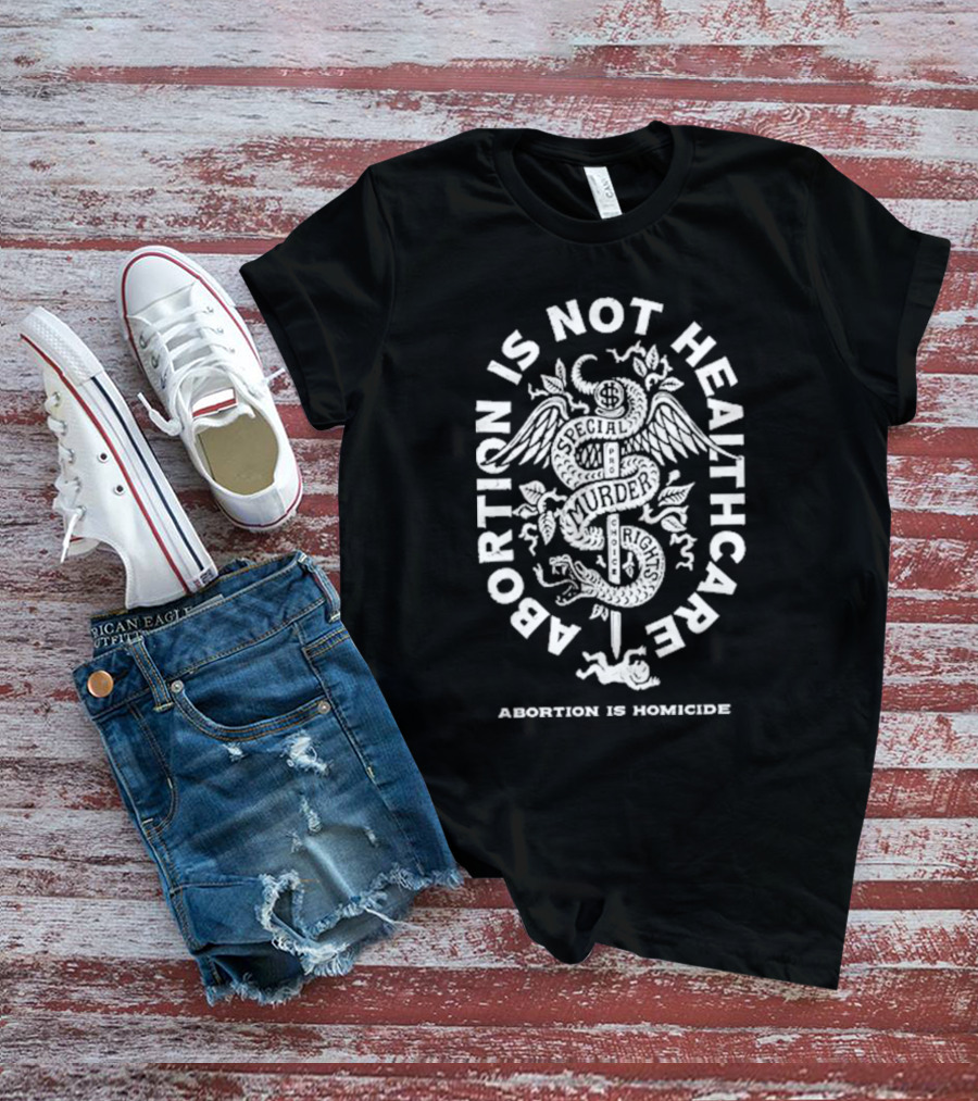 Abolitionists Rising Abortion Is Not Healthcare Abortion Is Homicide Special Rights Murder T-Shirt